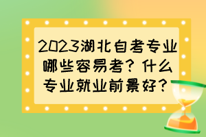 2023湖北自考專業(yè)哪些容易考？什么專業(yè)就業(yè)前景好？