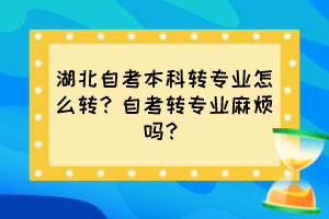 湖北自考本科轉專業(yè)怎么轉？自考轉專業(yè)麻煩嗎？