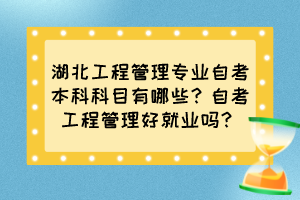 湖北工程管理專業(yè)自考本科科目有哪些？自考工程管理好就業(yè)嗎？