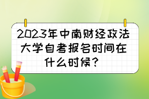 2023年中南財經(jīng)政法大學(xué)自考報名時間在什么時候？