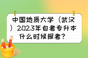 中國地質(zhì)大學(xué)（武漢）2023年自考專升本什么時候報考？