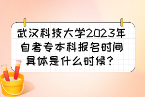 武漢科技大學(xué)2023年自考專本科報名時間具體是什么時候？