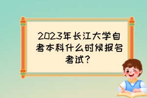 2023年長江大學(xué)自考本科什么時候報名考試？