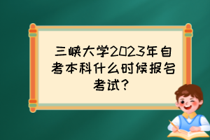 三峽大學2023年自考本科什么時候報名考試？