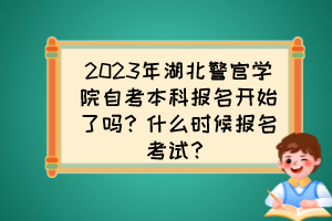 2023年湖北警官學(xué)院自考本科報名開始了嗎？什么時候報名考試？