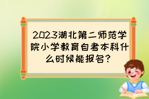 2023湖北第二師范學院小學教育自考本科什么時候能報名？