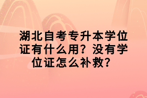 湖北自考專升本學(xué)位證有什么用？沒有學(xué)位證怎么補(bǔ)救？