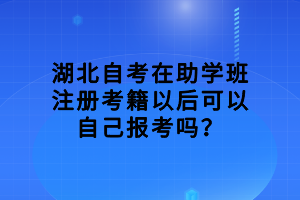 湖北自考在助學班注冊考籍以后可以自己報考嗎？