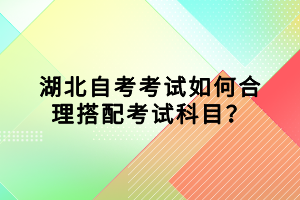 湖北自考考試如何合理搭配考試科目？