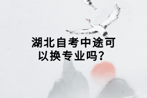 湖北自考中途可以換專業(yè)嗎？