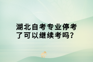 湖北自考專業(yè)?？剂丝梢岳^續(xù)考嗎？