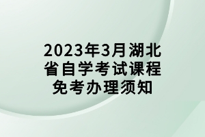 2023年3月湖北省自學(xué)考試課程免考辦理須知