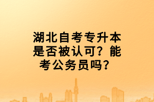 湖北自考專升本是否被認(rèn)可？能考公務(wù)員嗎？