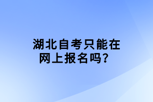 湖北自考只能在網(wǎng)上報名嗎？