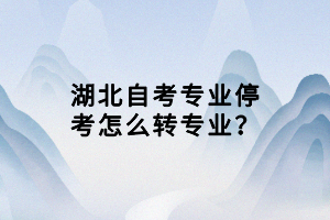 湖北自考專業(yè)?？荚趺崔D(zhuǎn)專業(yè)？