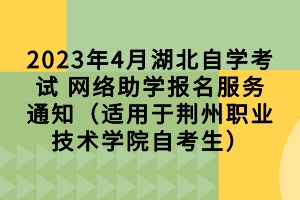 2023年4月湖北自學考試 網絡助學報名服務通知（適用于荊州職業(yè)技術學院自考生）