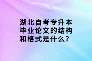 湖北自考專升本畢業(yè)論文的結(jié)構(gòu)和格式是什么？