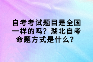 自考考試題目是全國一樣的嗎？湖北自考命題方式是什么？