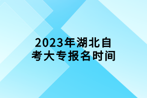 2023年湖北自考大專報(bào)名時(shí)間