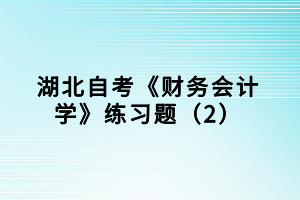 湖北自考《財(cái)務(wù)會(huì)計(jì)學(xué)》練習(xí)題（2）