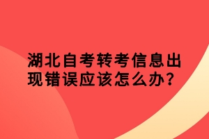 湖北自考轉(zhuǎn)考信息出現(xiàn)錯誤應該怎么辦？