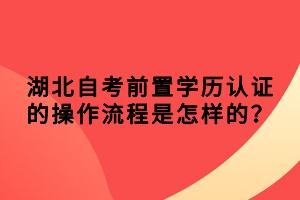 湖北自考前置學(xué)歷認(rèn)證的操作流程是怎樣的？