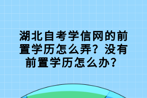 湖北自考學(xué)信網(wǎng)的前置學(xué)歷怎么弄？沒有前置學(xué)歷怎么辦？