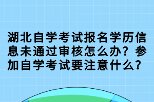 湖北自學(xué)考試報名學(xué)歷信息未通過審核怎么辦？參加自學(xué)考試要注意什么？