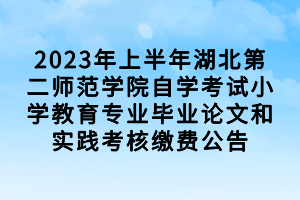 2023年上半年湖北第二師范學(xué)院自學(xué)考試小學(xué)教育專業(yè)畢業(yè)論文和實踐考核繳費公告