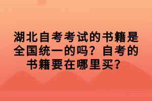 湖北自考考試的書籍是全國統(tǒng)一的嗎？自考的書籍要在哪里買？