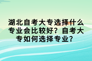 湖北自考大專選擇什么專業(yè)會比較好？自考大專如何選擇專業(yè)？