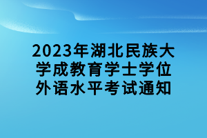 2023年湖北民族大學成教育學士學位外語水平考試通知