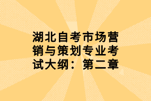 湖北自考市場(chǎng)營(yíng)銷與策劃專業(yè)考試大綱：第二章