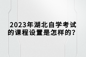 2023年湖北自學考試的課程設置是怎樣的？