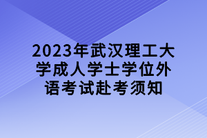 2023年武漢理工大學成人學士學位外語考試赴考須知