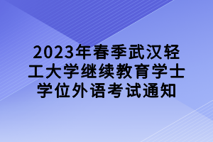 2023年春季武漢輕工大學(xué)繼續(xù)教育學(xué)士學(xué)位外語(yǔ)考試通知