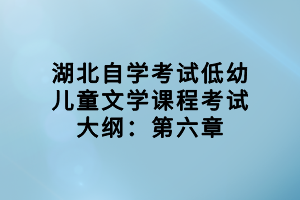 湖北自學(xué)考試低幼兒童文學(xué)課程考試大綱：第六章