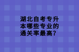 湖北自考專升本哪些專業(yè)的通關率最高？