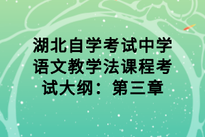 湖北自學(xué)考試中學(xué)語(yǔ)文教學(xué)法課程考試大綱：第三章