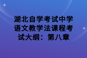 湖北自學(xué)考試中學(xué)語(yǔ)文教學(xué)法課程考試大綱：第八章