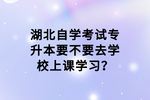 湖北自學(xué)考試專升本要不要去學(xué)校上課學(xué)習(xí)？