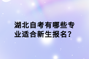 湖北自考有哪些專業(yè)適合新生報(bào)名？