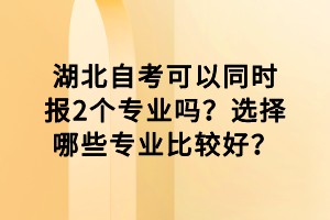 湖北自考可以同時(shí)報(bào)2個(gè)專業(yè)嗎？選擇哪些專業(yè)比較好？