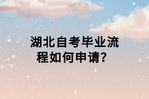 湖北自考畢業(yè)流程如何申請？