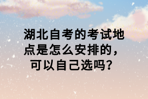 湖北自考的考試地點(diǎn)是怎么安排的，可以自己選嗎？