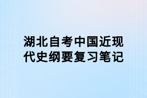 湖北自考中國近現(xiàn)代史綱要復習筆記