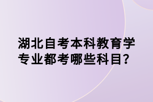 湖北自考本科教育學(xué)專(zhuān)業(yè)都考哪些科目？