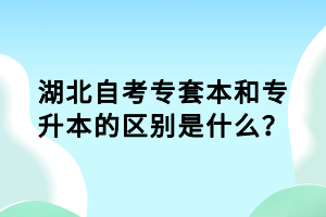 湖北自考專套本和專升本的區(qū)別是什么？