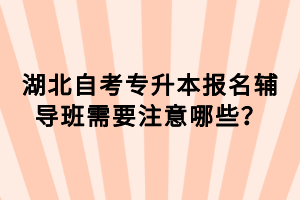 湖北自考專升本報名輔導班需要注意哪些？