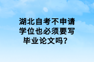 湖北自考不申請(qǐng)學(xué)位也必須要寫畢業(yè)論文嗎？